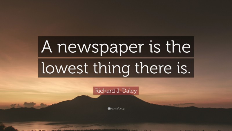 Richard J. Daley Quote: “A newspaper is the lowest thing there is.”