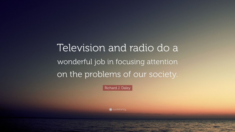 Richard J. Daley Quote: “Television and radio do a wonderful job in focusing attention on the problems of our society.”