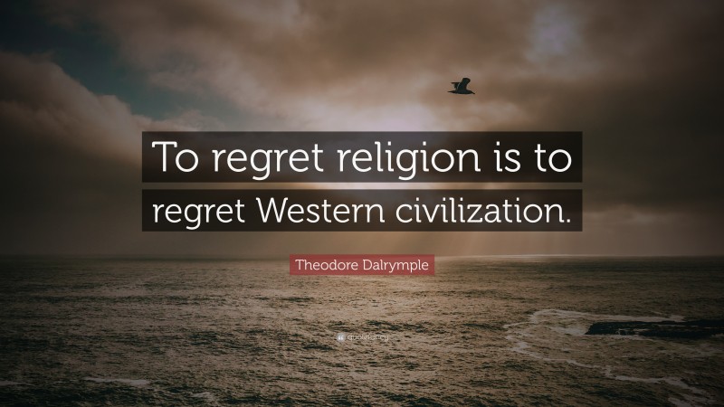 Theodore Dalrymple Quote: “To regret religion is to regret Western civilization.”