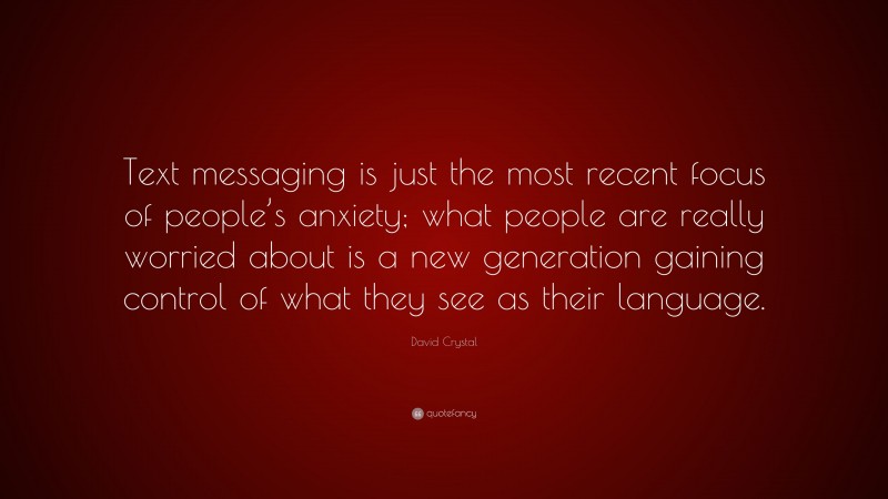 David Crystal Quote: “Text messaging is just the most recent focus of people’s anxiety; what people are really worried about is a new generation gaining control of what they see as their language.”