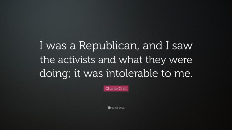 Charlie Crist Quote: “I was a Republican, and I saw the activists and what they were doing; it was intolerable to me.”