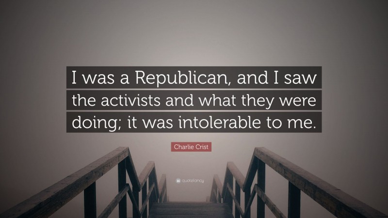 Charlie Crist Quote: “I was a Republican, and I saw the activists and what they were doing; it was intolerable to me.”