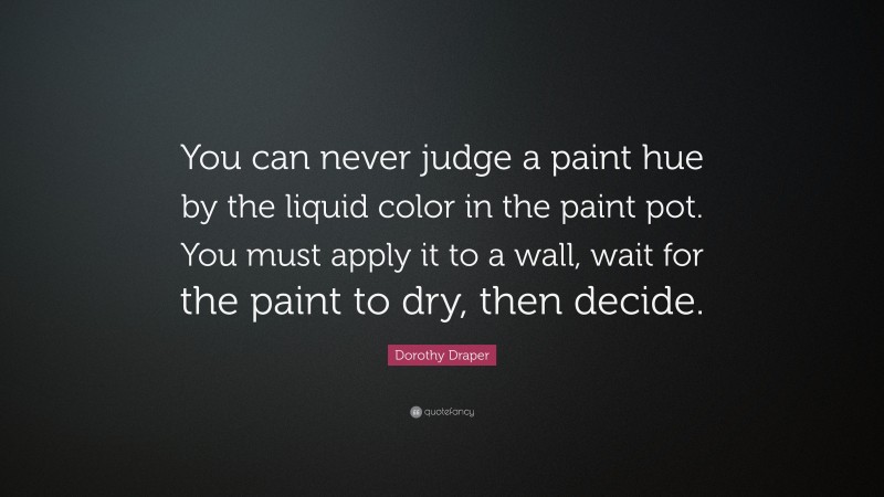 Dorothy Draper Quote: “You can never judge a paint hue by the liquid color in the paint pot. You must apply it to a wall, wait for the paint to dry, then decide.”