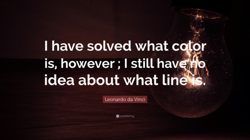 Leonardo da Vinci Quote: “I have solved what color is, however ; I still have no idea about what line is.”