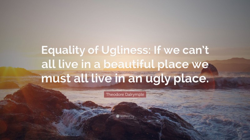 Theodore Dalrymple Quote: “Equality of Ugliness: If we can’t all live in a beautiful place we must all live in an ugly place.”