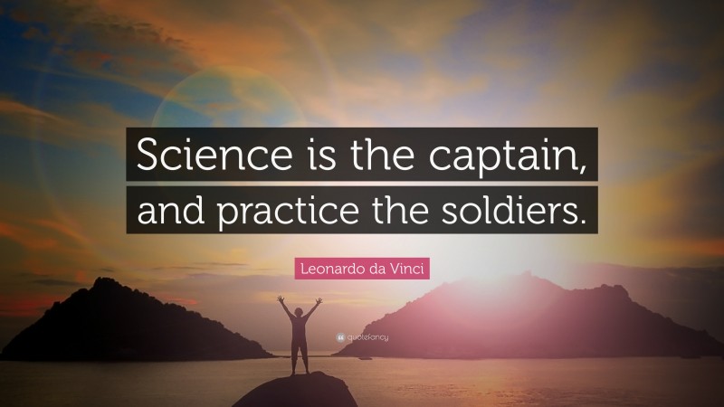 Leonardo da Vinci Quote: “Science is the captain, and practice the soldiers.”