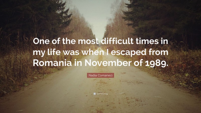 Nadia Comaneci Quote: “One of the most difficult times in my life was when I escaped from Romania in November of 1989.”