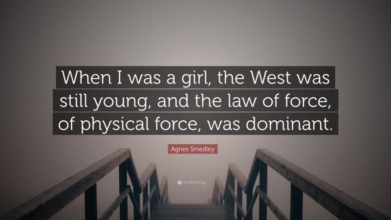 Agnes Smedley Quote: “When I was a girl, the West was still young, and the law of force, of physical force, was dominant.”