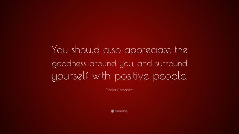 Nadia Comaneci Quote: “You should also appreciate the goodness around you, and surround yourself with positive people.”