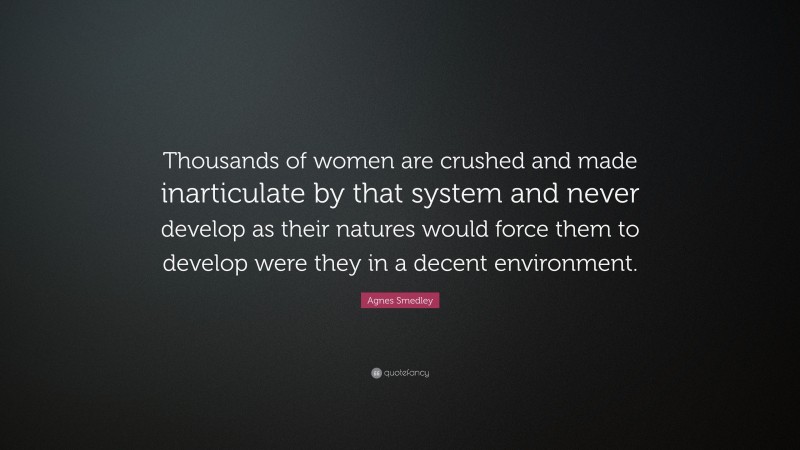 Agnes Smedley Quote: “Thousands of women are crushed and made inarticulate by that system and never develop as their natures would force them to develop were they in a decent environment.”