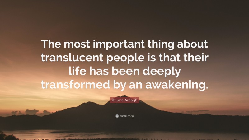 Arjuna Ardagh Quote: “The most important thing about translucent people is that their life has been deeply transformed by an awakening.”