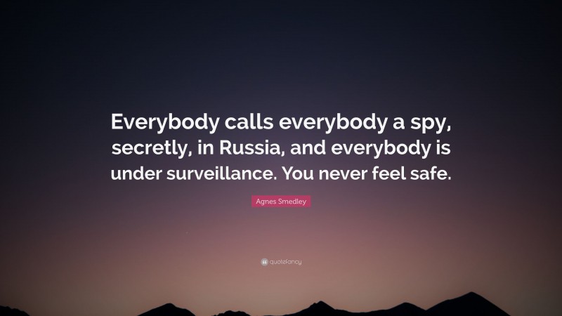 Agnes Smedley Quote: “Everybody calls everybody a spy, secretly, in Russia, and everybody is under surveillance. You never feel safe.”