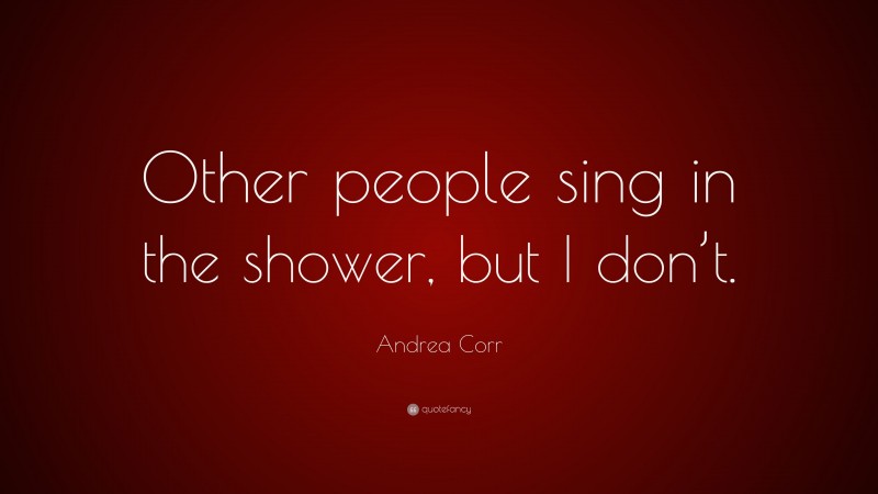 Andrea Corr Quote: “Other people sing in the shower, but I don’t.”