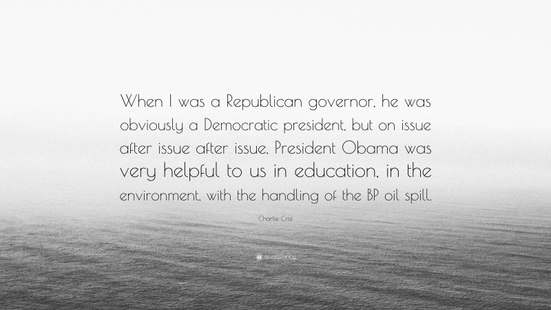 Charlie Crist Quote: “When I was a Republican governor, he was obviously a Democratic president, but on issue after issue after issue, President Obama was very helpful to us in education, in the environment, with the handling of the BP oil spill.”