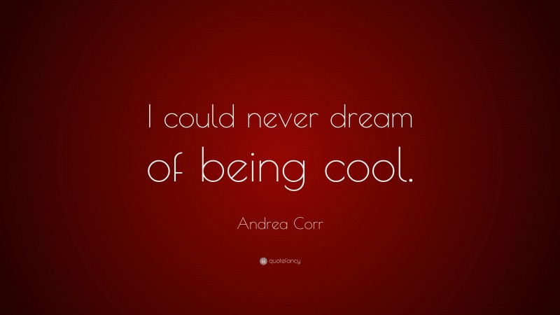 Andrea Corr Quote: “I could never dream of being cool.”
