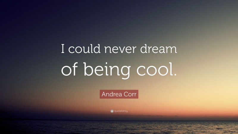 Andrea Corr Quote: “I could never dream of being cool.”