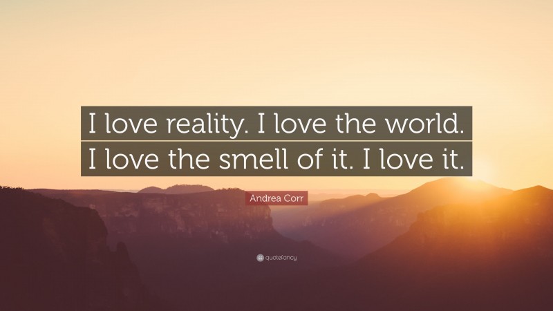 Andrea Corr Quote: “I love reality. I love the world. I love the smell of it. I love it.”