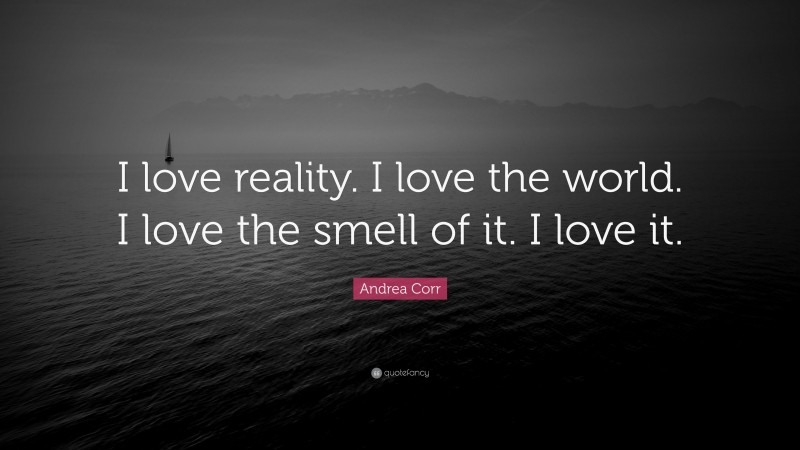 Andrea Corr Quote: “I love reality. I love the world. I love the smell of it. I love it.”