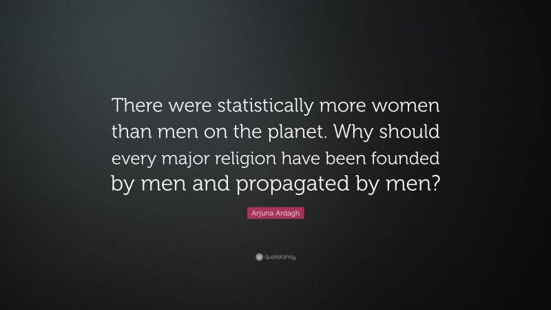 Arjuna Ardagh Quote: “There were statistically more women than men on the planet. Why should every major religion have been founded by men and propagated by men?”