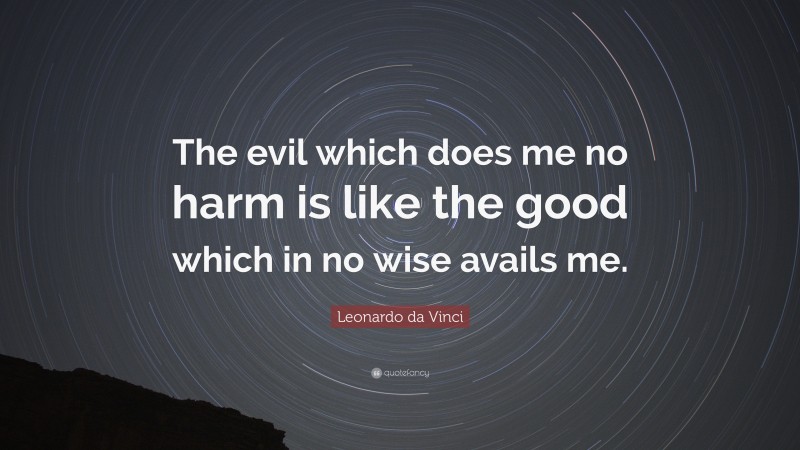 Leonardo da Vinci Quote: “The evil which does me no harm is like the good which in no wise avails me.”