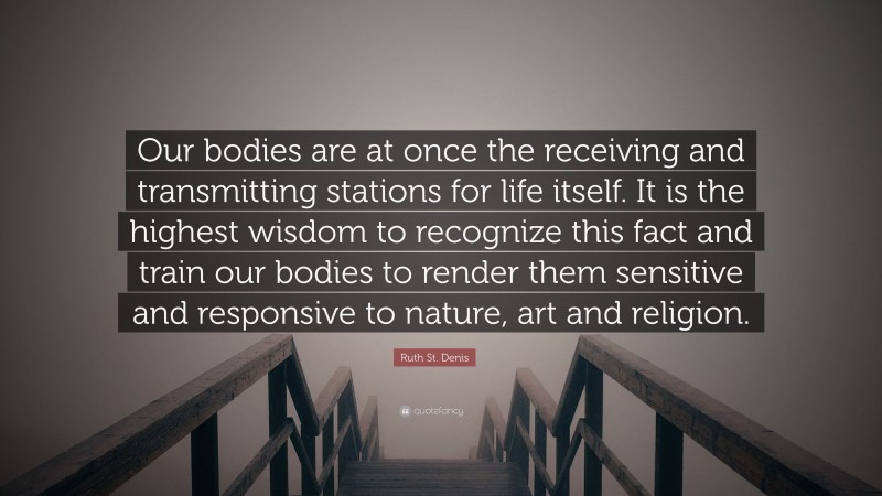 Ruth St. Denis Quote: “Our bodies are at once the receiving and transmitting stations for life itself. It is the highest wisdom to recognize this fact and train our bodies to render them sensitive and responsive to nature, art and religion.”