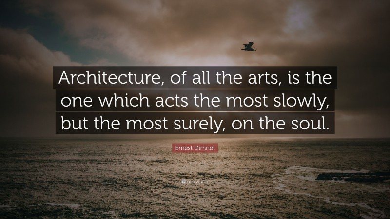 Ernest Dimnet Quote: “Architecture, of all the arts, is the one which acts the most slowly, but the most surely, on the soul.”