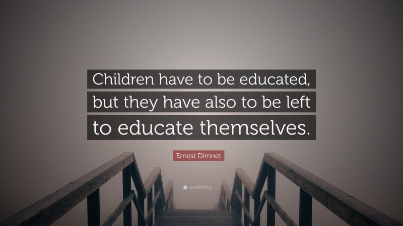 Ernest Dimnet Quote: “Children have to be educated, but they have also to be left to educate themselves.”