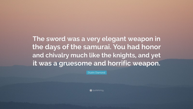 Dustin Diamond Quote: “The sword was a very elegant weapon in the days of the samurai. You had honor and chivalry much like the knights, and yet it was a gruesome and horrific weapon.”