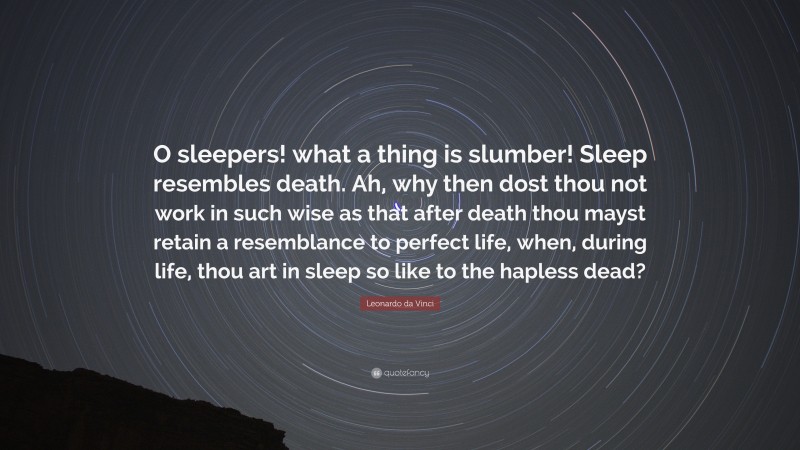 Leonardo da Vinci Quote: “O sleepers! what a thing is slumber! Sleep resembles death. Ah, why then dost thou not work in such wise as that after death thou mayst retain a resemblance to perfect life, when, during life, thou art in sleep so like to the hapless dead?”