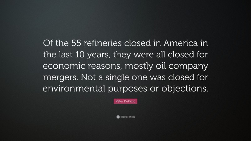 Peter DeFazio Quote: “Of the 55 refineries closed in America in the last 10 years, they were all closed for economic reasons, mostly oil company mergers. Not a single one was closed for environmental purposes or objections.”