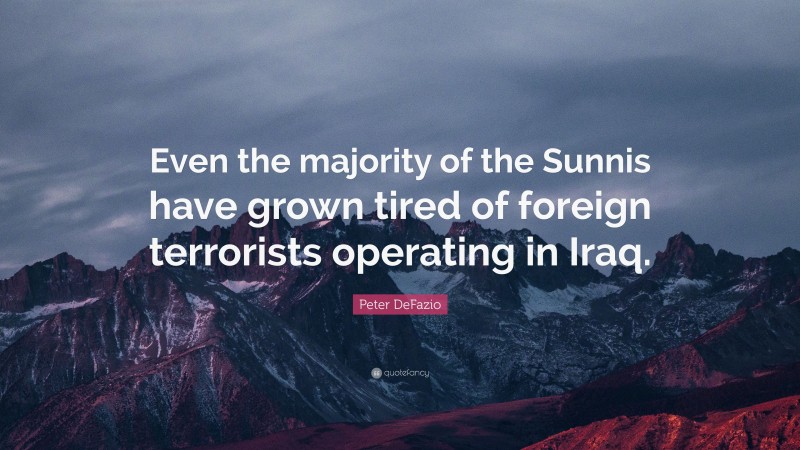 Peter DeFazio Quote: “Even the majority of the Sunnis have grown tired of foreign terrorists operating in Iraq.”