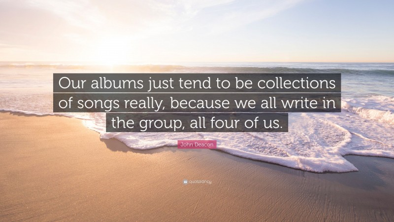 John Deacon Quote: “Our albums just tend to be collections of songs really, because we all write in the group, all four of us.”