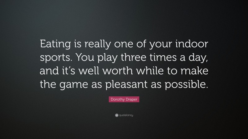 Dorothy Draper Quote: “Eating is really one of your indoor sports. You play three times a day, and it’s well worth while to make the game as pleasant as possible.”