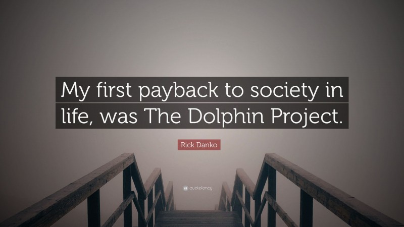 Rick Danko Quote: “My first payback to society in life, was The Dolphin Project.”