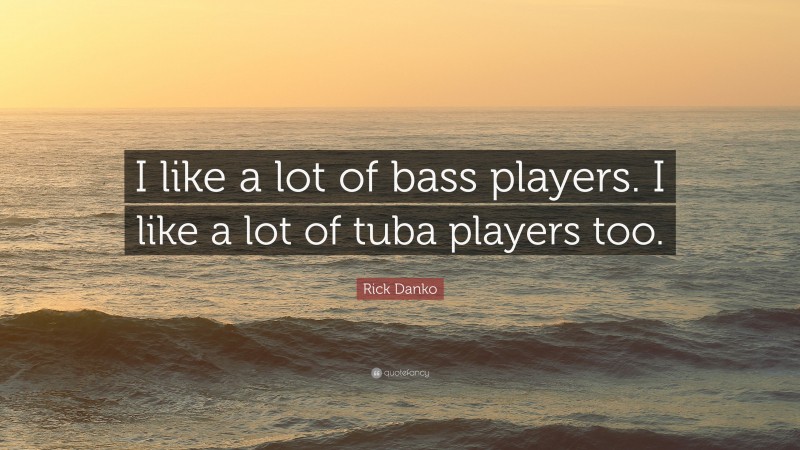Rick Danko Quote: “I like a lot of bass players. I like a lot of tuba players too.”