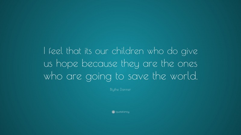 Blythe Danner Quote: “I feel that its our children who do give us hope because they are the ones who are going to save the world.”