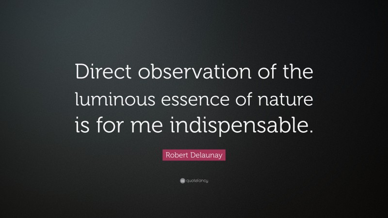 Robert Delaunay Quote: “Direct observation of the luminous essence of nature is for me indispensable.”