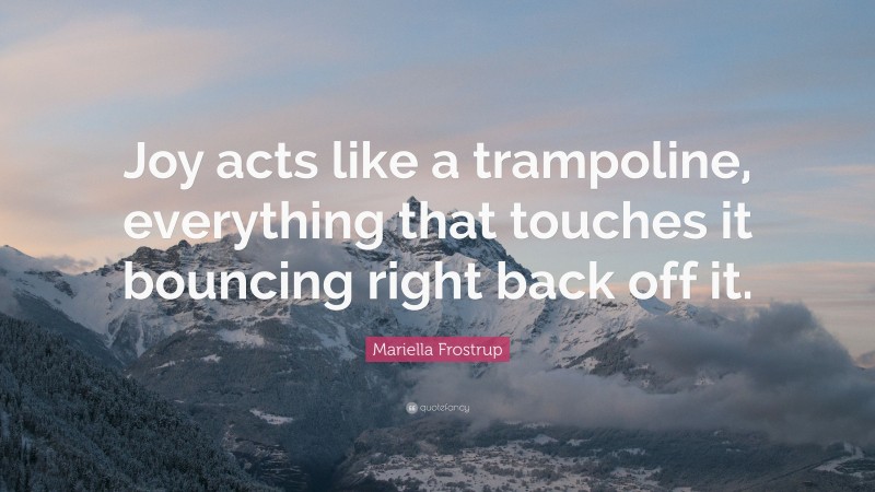 Mariella Frostrup Quote: “Joy acts like a trampoline, everything that touches it bouncing right back off it.”