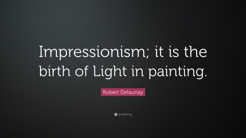 Robert Delaunay Quote: “Impressionism; it is the birth of Light in painting.”