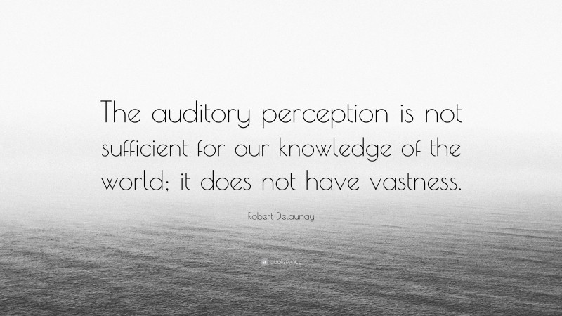 Robert Delaunay Quote: “The auditory perception is not sufficient for our knowledge of the world; it does not have vastness.”