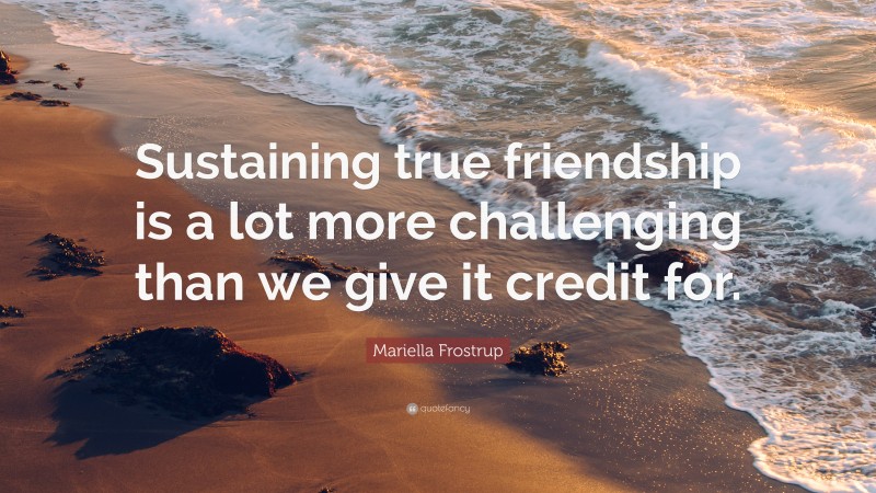 Mariella Frostrup Quote: “Sustaining true friendship is a lot more challenging than we give it credit for.”