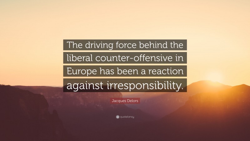 Jacques Delors Quote: “The driving force behind the liberal counter-offensive in Europe has been a reaction against irresponsibility.”