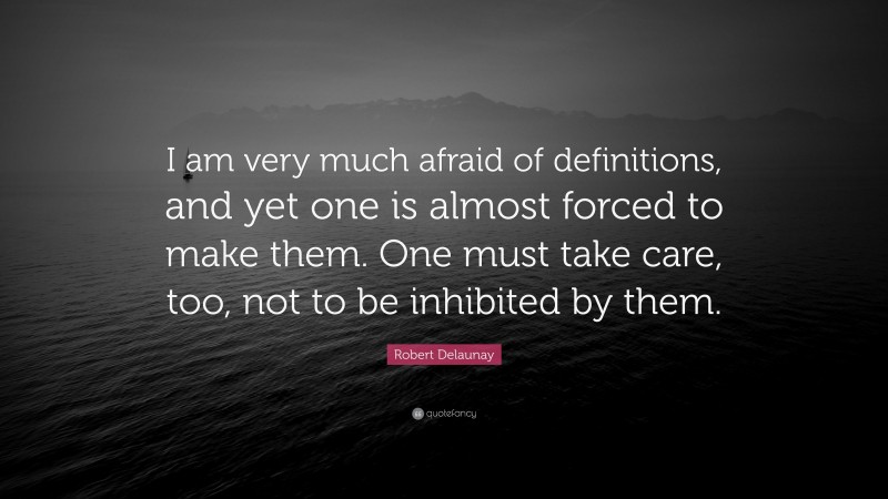 Robert Delaunay Quote: “I am very much afraid of definitions, and yet one is almost forced to make them. One must take care, too, not to be inhibited by them.”