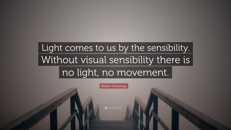 Robert Delaunay Quote: “Light comes to us by the sensibility. Without visual sensibility there is no light, no movement.”