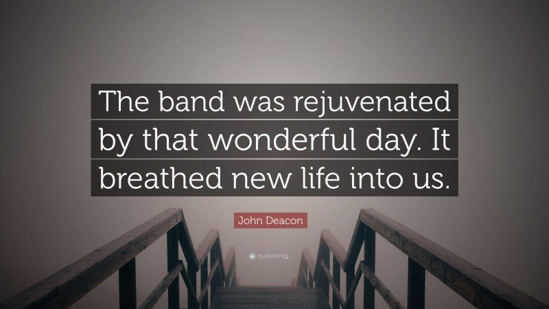 John Deacon Quote: “The band was rejuvenated by that wonderful day. It breathed new life into us.”