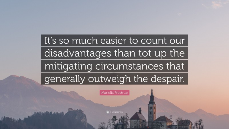Mariella Frostrup Quote: “It’s so much easier to count our disadvantages than tot up the mitigating circumstances that generally outweigh the despair.”