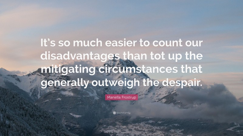 Mariella Frostrup Quote: “It’s so much easier to count our disadvantages than tot up the mitigating circumstances that generally outweigh the despair.”