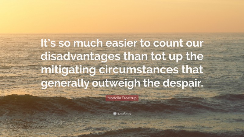 Mariella Frostrup Quote: “It’s so much easier to count our disadvantages than tot up the mitigating circumstances that generally outweigh the despair.”