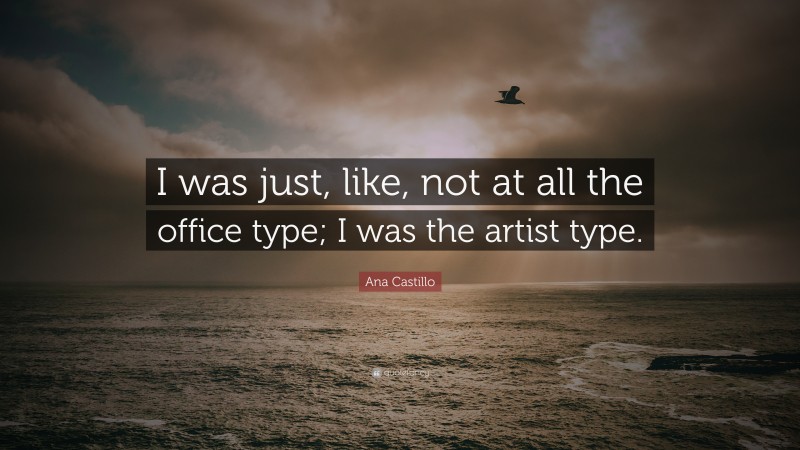 Ana Castillo Quote: “I was just, like, not at all the office type; I was the artist type.”