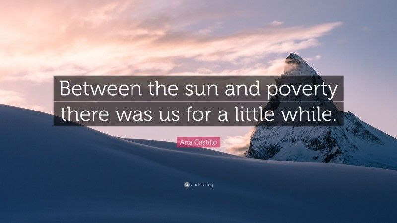 Ana Castillo Quote: “Between the sun and poverty there was us for a little while.”